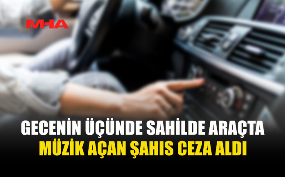 SAHİLDE ARAÇTA MÜZİK DİNLEDİ CEZA ALDI