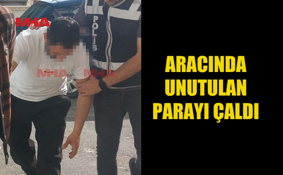 ARACINDA UNUTULAN PARAYI ÇALAN ŞAHIS MAHKEMEYE ÇIKARILDI