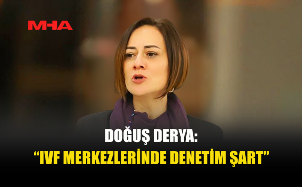 DOĞUŞ DERYA: “TÜP BEBEK MERKEZLERİ SKANDALLARI TOPLUM SAĞLIĞINI TEHDİT EDİYOR”