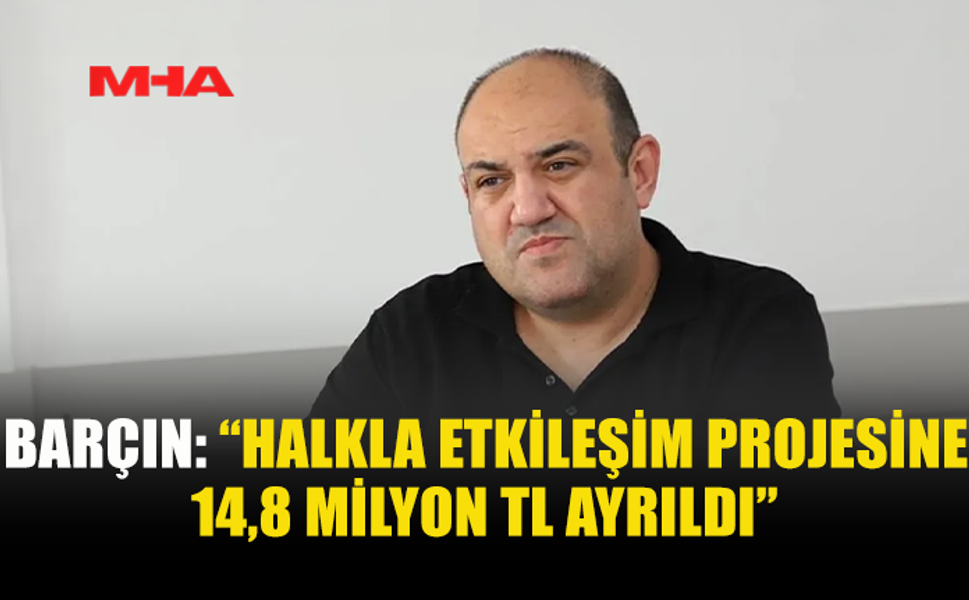 BARÇIN: “HALKLA ETKİLEŞİM PROJESİ İÇİN 14,8 MİLYON TL ÖDENEK AYRILDI”