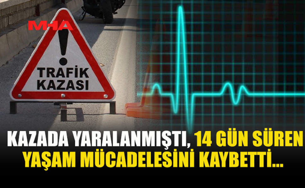 KAZADA YARALANAN 18 YAŞINDAKİ GENÇ 14 GÜN SONRA YAŞAMINI YİTİRDİ