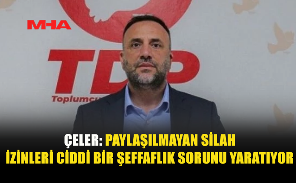 Çeler: Paylaşılmayan silah izinleri ciddi bir şeffaflık sorunu yaratıyor