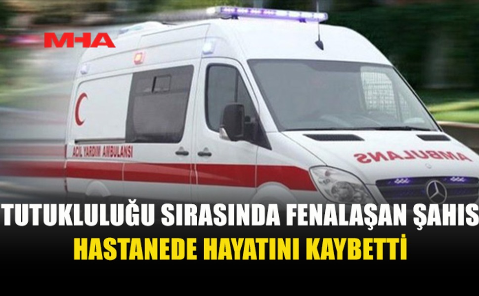 TUTUKLULUK SIRASINDA RAHATSIZLANAN ŞAHIS HASTANEDE YAŞAMINI YİTİRDİ