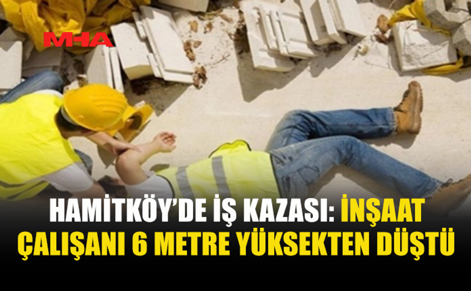 HAMİTKÖY’DE İNŞAAT ÇALIŞANI 6 METRE YÜKSEKTEN DÜŞTÜ
