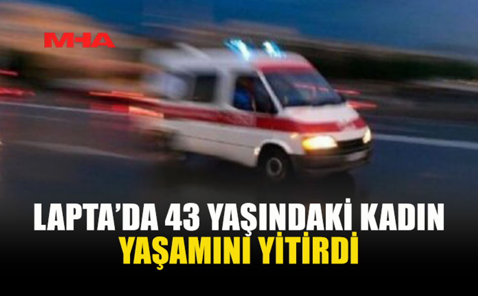 LAPTA’DA 43 YAŞINDAKİ KADIN HAYATINI KAYBETTİ