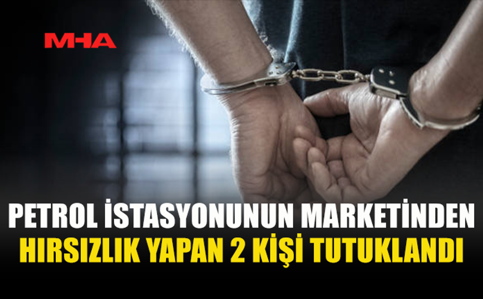 PETROL İSTASYONUNDAN HIRSIZLIK YAPAN ŞAHISLAR TUTUKLANDI