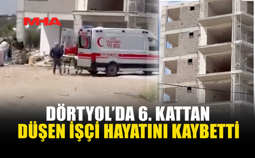 DÖRTYOL'DA 19 METREDEN DÜŞEN İŞÇİ KURTARILAMADI