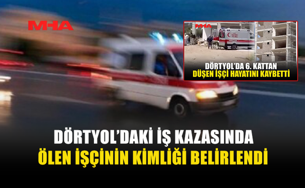 İNŞAATTAN DÜŞÜP HAYATINI KAYBEDEN ŞAHISIN KİMLİĞİ AÇIKLANDI