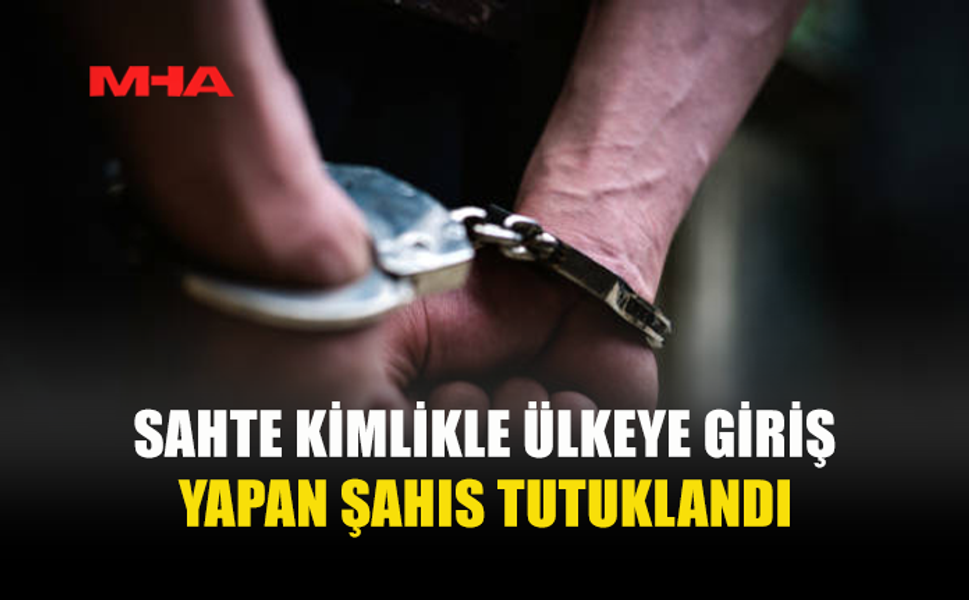 SAHTE KİMLİKLE ÜLKEYE GİRİŞ YAPTI, YAKALANDI
