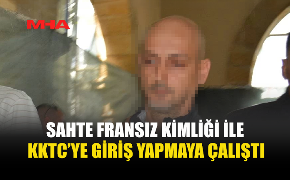 SAHTE KİMLİKLE KKTC’YE GİRİŞ YAPTIĞI BELİRLENDİ