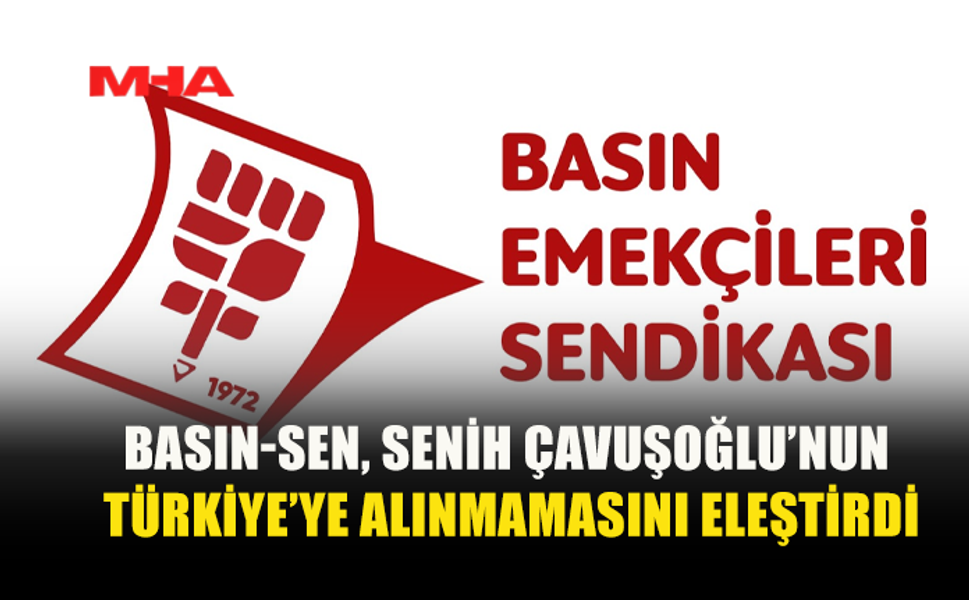 AKADEMİSYEN SENİH ÇAVUŞOĞLU’NA TÜRKİYE’YE GİRİŞ ENGELİ: BASIN-SEN’DEN TEPKİ