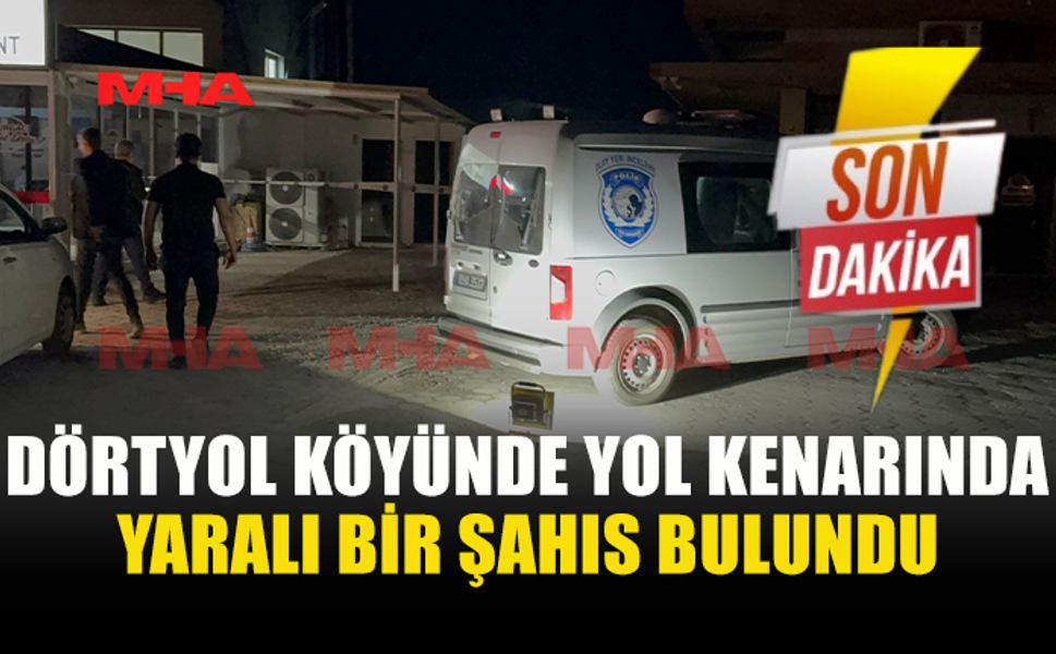 DÖRTYOL’DA YOL KENARINDA YARALI ŞAHIS BULUNDU