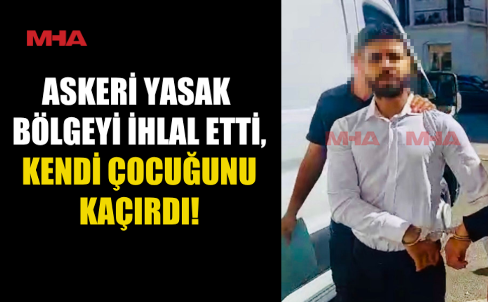 ASKERİ YASAK BÖLGEYİ İHLAL VE ÇOCUK KAÇIRMA SUÇUNDAN TUTUKLANDI