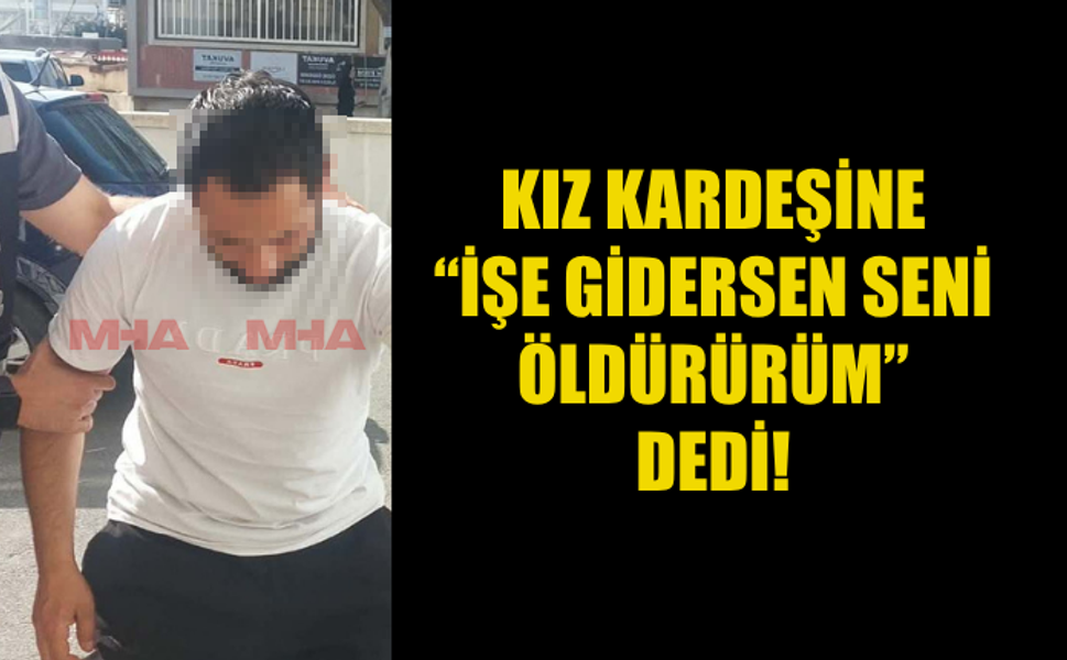 KIZ KARDEŞİNİ ÖLÜMLE TEHDİT ETTİ!