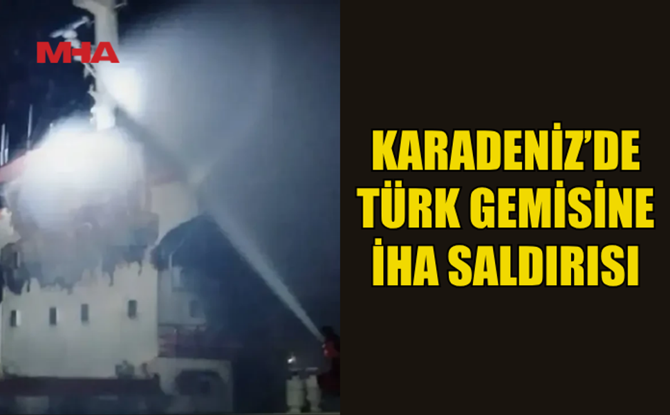 KARADENİZ’DE TÜRK GEMİSİNE İHA İLE SALDIRI DÜZENLENDİ