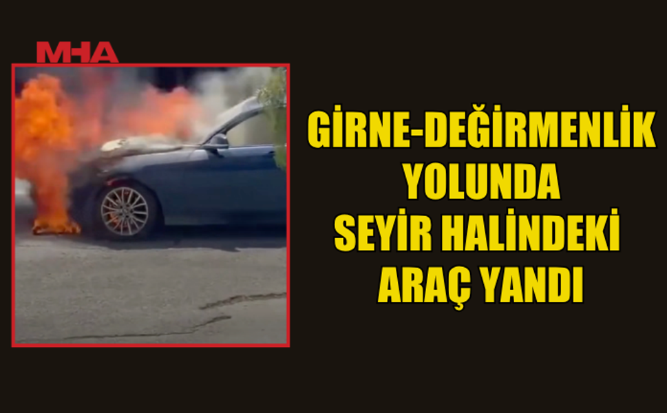 GİRNE-DEĞİRMENLİK YOLUNDA ARAÇ ALEVLERE TESLİM OLDU
