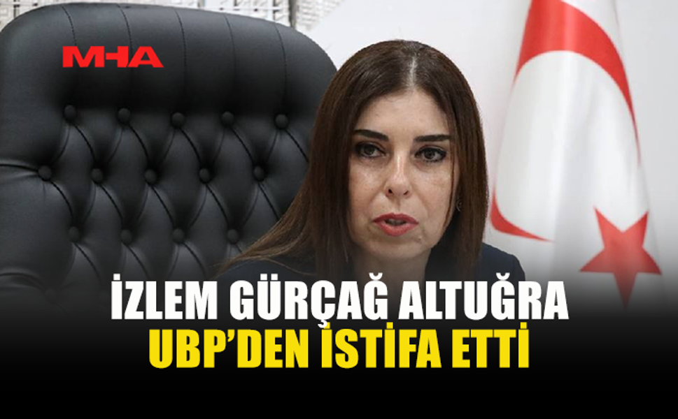İZLEM GÜRÇAĞ ALTUĞRA UBP’DEN İSTİFA ETTİĞİNİ AÇIKLADI