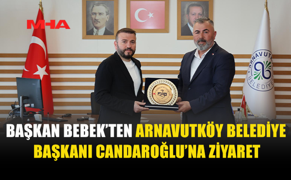 BAŞKAN BEBEK, ARNAVUTKÖY BELEDİYESİ’Nİ ZİYARET ETTİ