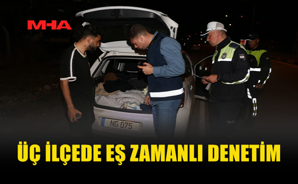 ÜÇ İLÇEDE EŞ ZAMANLI ASAYİŞ VE TRAFİK DENETİMLERİ YAPILDI