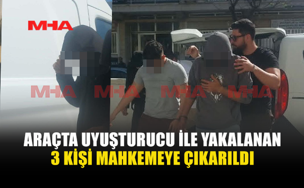 UY*ŞTURUCU İLE YAKALANAN 3 KİŞİ MAHKEMEYE ÇIKARILDI