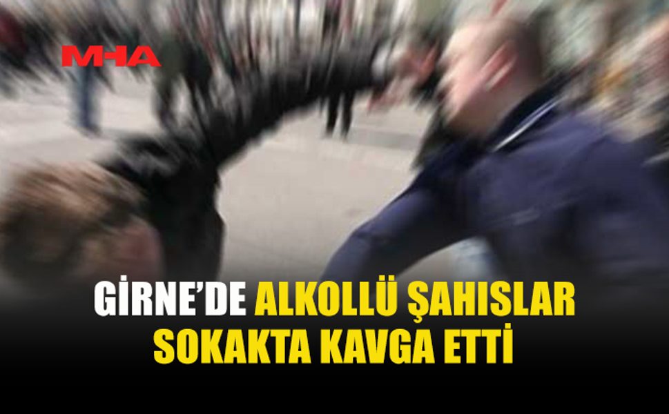 GİRNE’DE ALKOLLÜ GENÇLER BİRBİRİNE GİRDİ