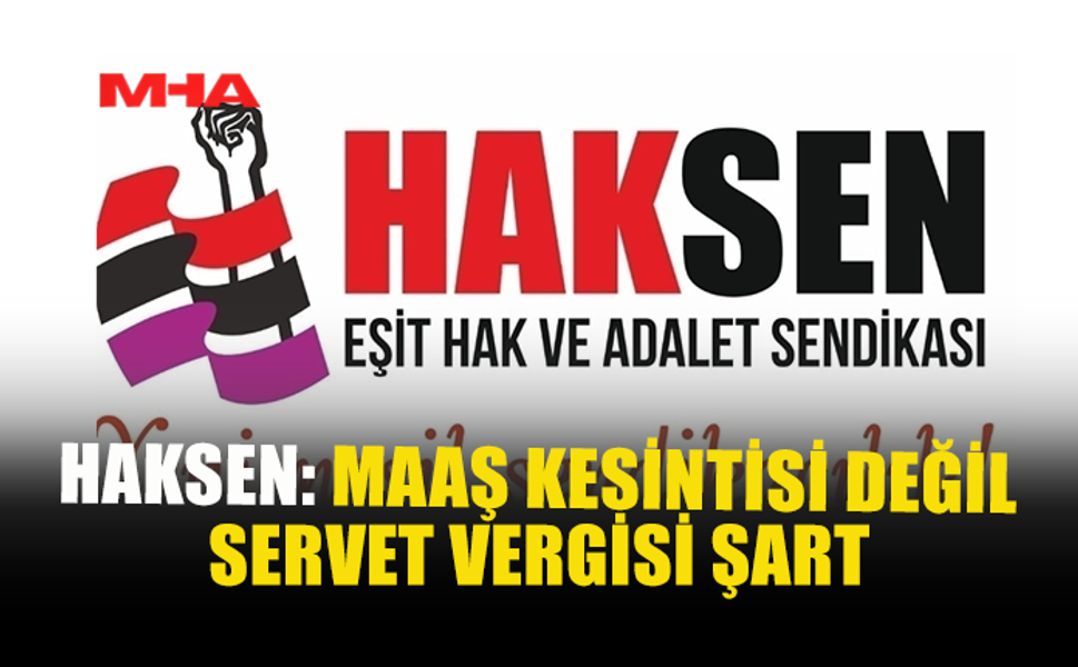 HAKSEN: KRİZİN FATURASINI EMEKÇİ DEĞİL ZENGİN ÖDEMELİ