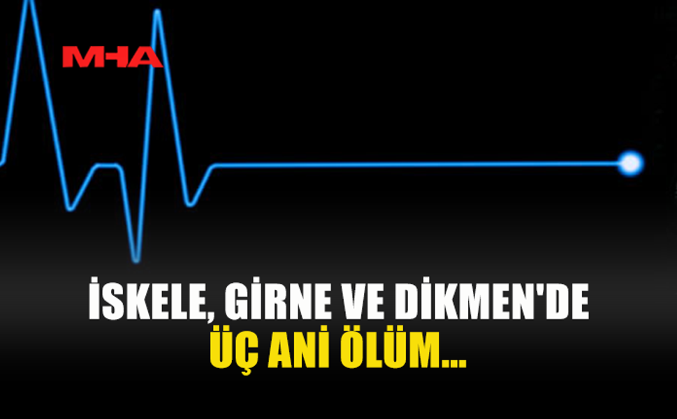 İSKELE, GİRNE VE DİKMEN'DE ÜÇ ANİ ÖLÜM YAŞANDI