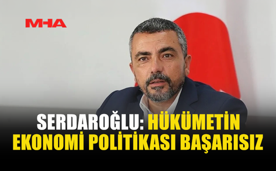 AHMET SERDAROĞLU’NDAN HÜKÜMETE EKONOMİ ELEŞTİRİSİ
