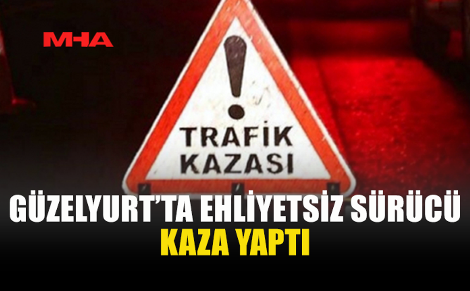 GÜZELYURT’TA TRAFİK KAZASI: SÜRÜCÜ EHLİYETSİZ ÇIKTI