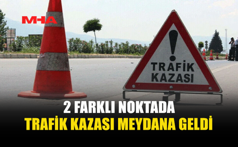 2 FARKLI NOKTADA KAZA MEYDANA GELDİ