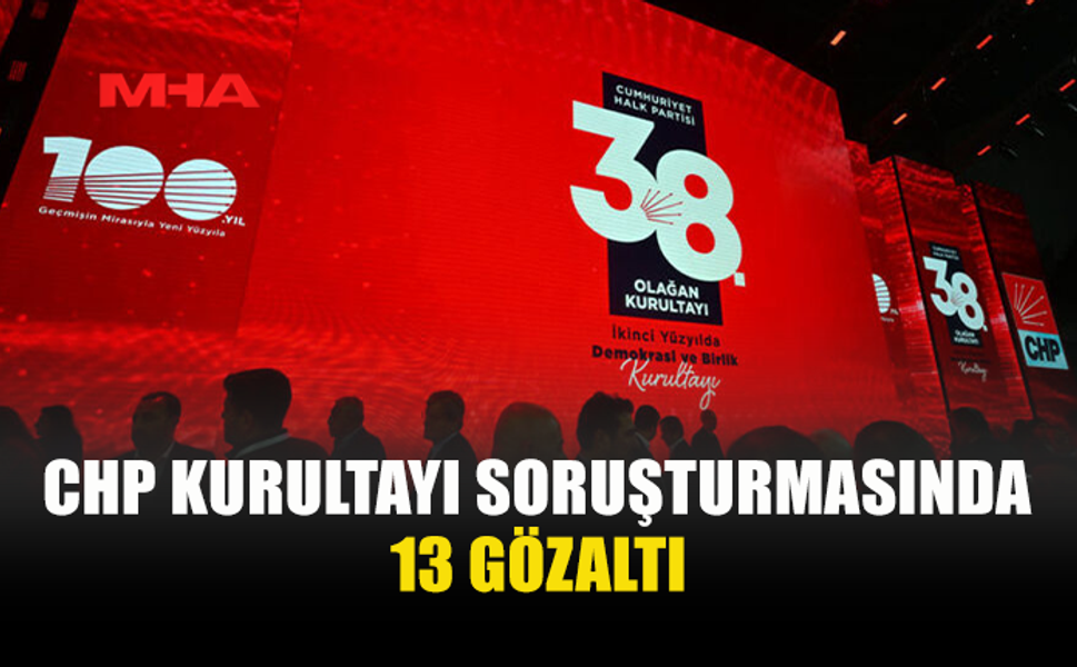 CHP KURULTAYINDA DELEGELERİN OY İRADESİNE MÜDAHALE İDDİASINA İLİŞKİN SORUŞTURMADA 13 GÖZALTI