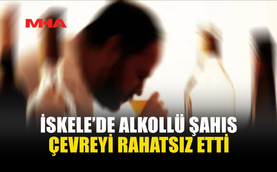 İSKELE'DE ALKOLLÜ ŞAHIS ÇEVREYE RAHATSIZLIK VERDİ