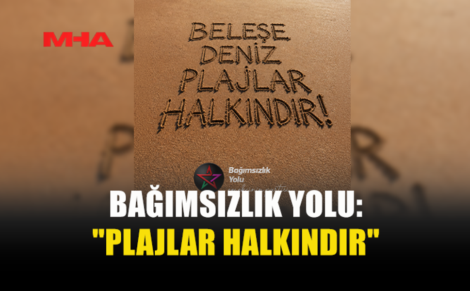BAĞIMSIZLIK YOLU, MECLİS'E ÇAĞRI YAPTI: "PLAJLAR HALKINDIR"