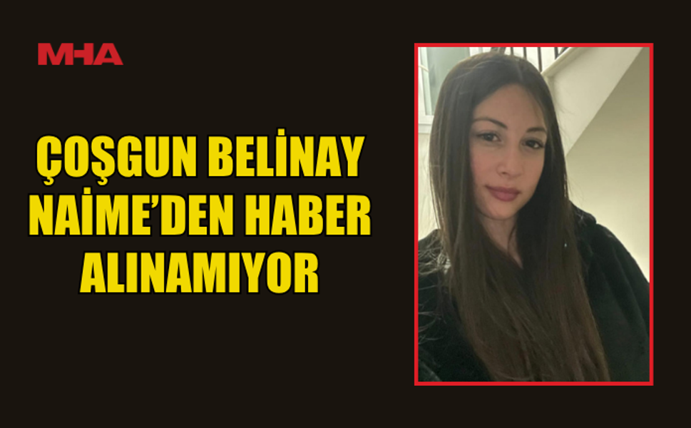 DÜNDEN BERİ KAYIP: ÇOŞGUN BELİNAY NAİME’DEN HABER ALINAMIYOR