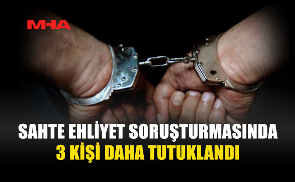SAHTE EHLİYET SORUŞTURMASI GENİŞLİYOR: 3 KİŞİ DAHA TUTUKLANDI