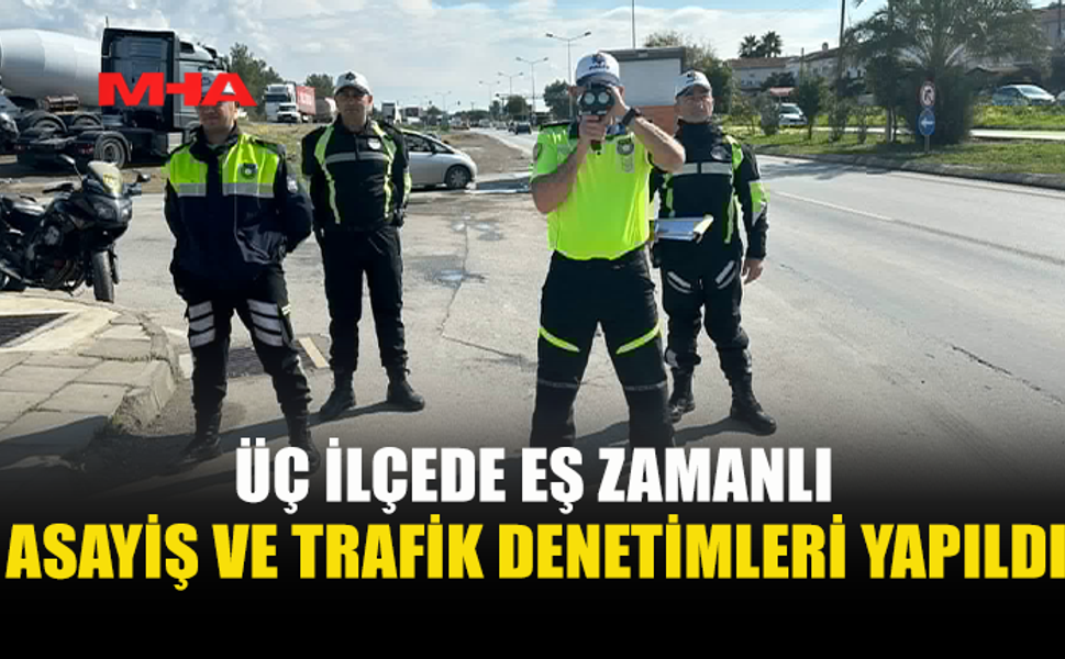 ÜÇ BÖLGEDE EŞ ZAMANLI ASAYİŞ VE TRAFİK DENETİMİ YAPILDI