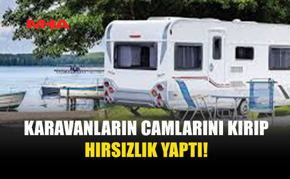 KARAVANLARIN CAMLARINI KIRIP İÇERİ GİRDİ: TUTUKLANDI