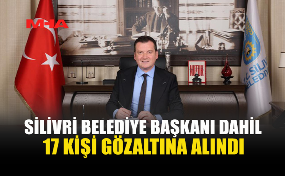 SİLİVRİ BELEDİYESİ’NE OPERASYON: 17 GÖZALTI