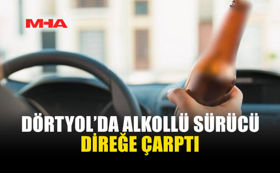 DÖRTYOL'DA 120 PROMİL ALKOLLÜ SÜRÜCÜ KAZA YAPTI