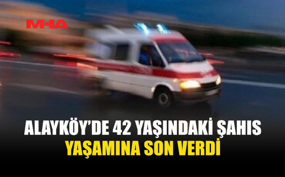 ALAYKÖY’DE İKAMET EDEN 42 YAŞINDAKİ ŞAHIS EVİNDE ÖLÜ BULUNDU