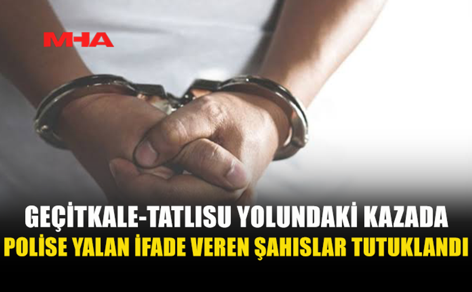 GEÇİTKALE YOLUNDAKİ KAZADA YALAN BEYAN VEREN ŞAHISLAR TUTUKLANDI