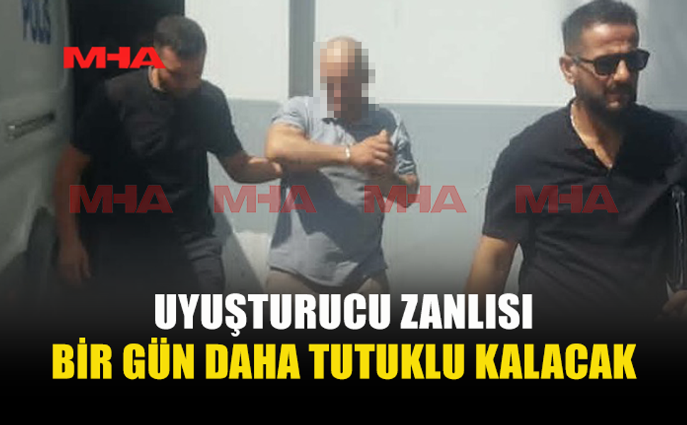 UYUŞTURUCU ZANLISINA 1 GÜN EK TUTUKLULUK VERİLDİ