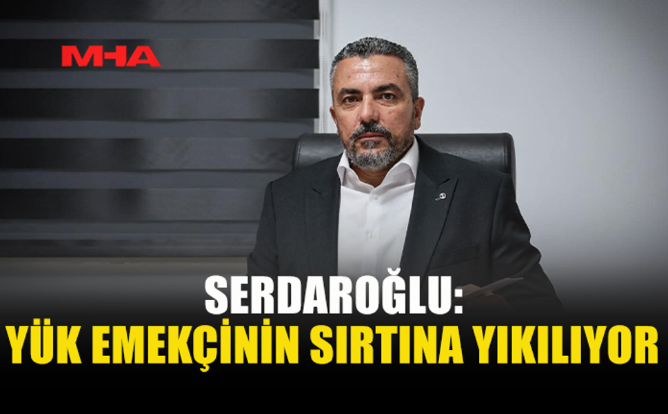 SERDAROĞLU: EMEKÇİLER HEDEF GÖSTERİLİYOR