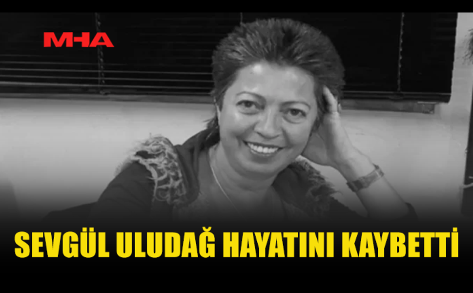 ARAŞTIRMACI GAZETECİ SEVGÜL ULUDAĞ HAYATINI KAYBETTİ