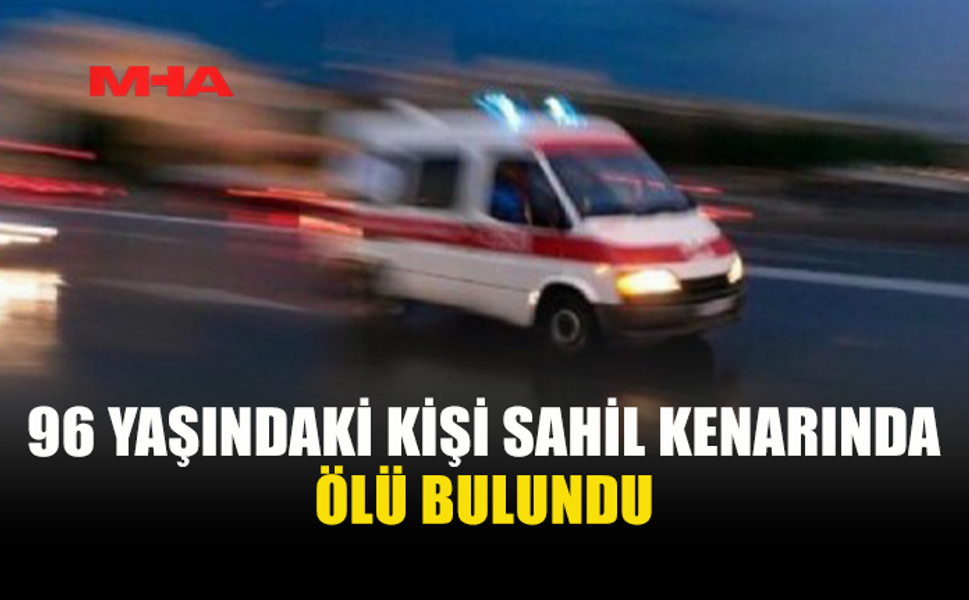 96 YAŞINDAKİ ŞAHIS DENİZ KENARINDA ÖLÜ BULUNDU