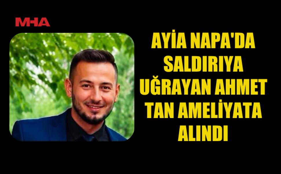 AYİA NAPA'DAKİ SALDIRIDA YARALANAN AHMET TAN'IN DURUMU CİDDİ