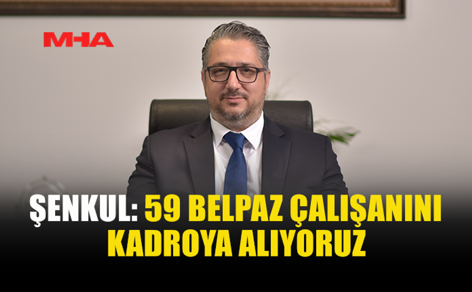 ŞENKUL, BELPAZ'DA 59 ÇALIŞANIN KADROYA ALINACAĞINI DUYURDU