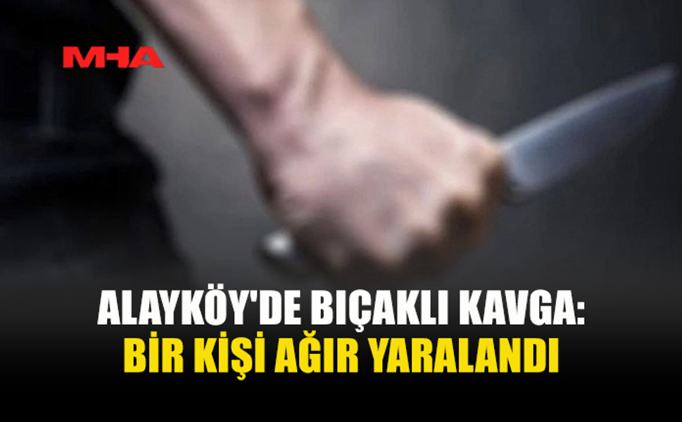 ALAYKÖY'DE TARTIŞMA BIÇAKLI SALDIRIYA DÖNÜŞTÜ