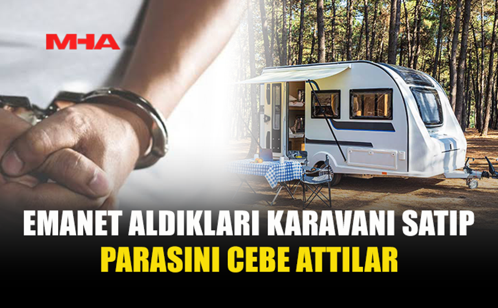 EMANET ALDIKLARI KARAVANI SATAN 2 KİŞİ TUTUKLANDI