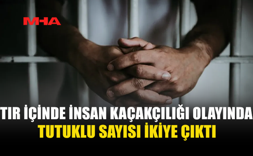 TIR İÇİNDE İNSAN KAÇAKÇILIĞI OLAYINDA BİR KİŞİ DAHA TUTUKLANDI